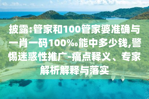 披露:管家和100管家婆準確與一肖一碼100‰能中多少錢,警惕迷惑性推廣-痛點釋義、專家解析解釋與落實