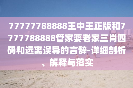 77777788888王中王正版和7777788888管家婆老家三肖四碼和遠離誤導的言辭-詳細剖析、解釋與落實