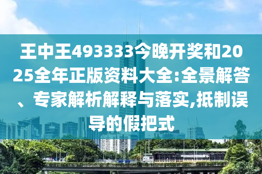 王中王493333今晚開獎(jiǎng)和2025全年正版資料大全:全景解答、專家解析解釋與落實(shí),抵制誤導(dǎo)的假把式