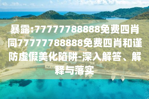 暴露:77777788888免費四肖同77777788888免費四肖和謹防虛假美化陷阱-深入解答、解釋與落實