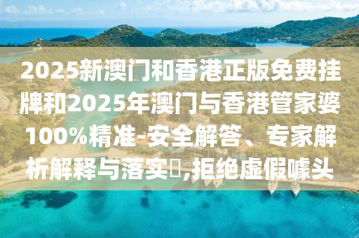 2025新澳門和香港正版免費(fèi)掛牌和2025年澳門與香港管家婆100%精準(zhǔn)-安全解答、專家解析解釋與落實(shí)?,拒絕虛假噱頭