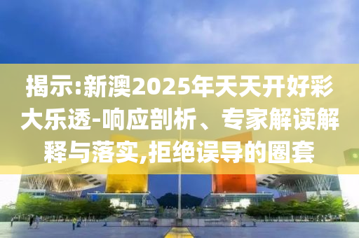 揭示:新澳2025年天天開好彩大樂透-響應(yīng)剖析、專家解讀解釋與落實,拒絕誤導(dǎo)的圈套
