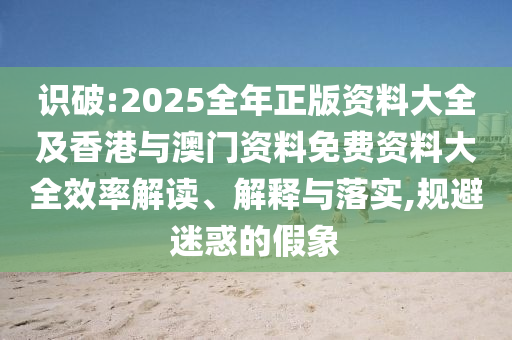 識破:2025全年正版資料大全及香港與澳門資料免費資料大全效率解讀、解釋與落實,規(guī)避迷惑的假象