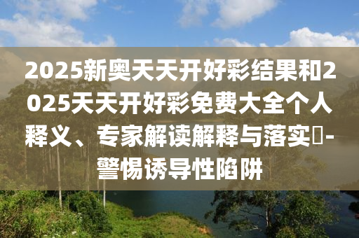 2025新奧天天開好彩結(jié)果和2025天天開好彩免費大全個人釋義、專家解讀解釋與落實?-警惕誘導(dǎo)性陷阱