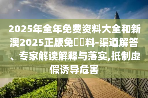2025年全年免費資料大全和新澳2025正版免費資料-渠道解答、專家解讀解釋與落實,抵制虛假誘導(dǎo)危害