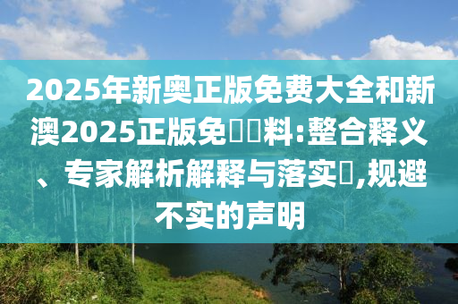 2025年新奧正版免費大全和新澳2025正版免費資料:整合釋義、專家解析解釋與落實?,規(guī)避不實的聲明