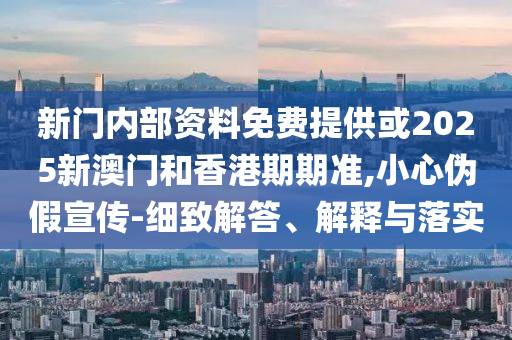 新門內(nèi)部資料免費提供或2025新澳門和香港期期準(zhǔn),小心偽假宣傳-細(xì)致解答、解釋與落實