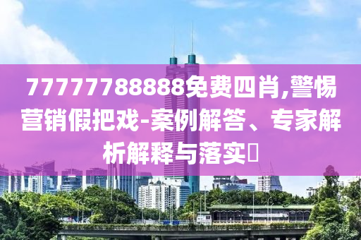 77777788888免費(fèi)四肖,警惕營銷假把戲-案例解答、專家解析解釋與落實(shí)?