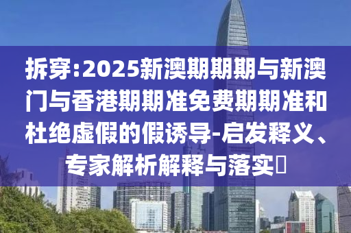 拆穿:2025新澳期期期與新澳門與香港期期準(zhǔn)免費(fèi)期期準(zhǔn)和杜絕虛假的假誘導(dǎo)-啟發(fā)釋義、專家解析解釋與落實(shí)?