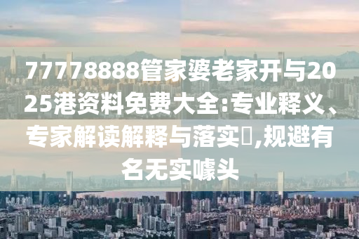 77778888管家婆老家開與2025港資料免費(fèi)大全:專業(yè)釋義、專家解讀解釋與落實(shí)?,規(guī)避有名無實(shí)噱頭