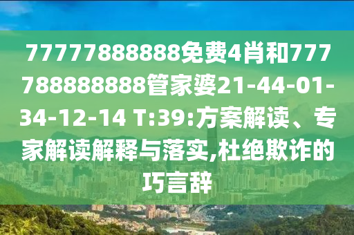 77777888888免費4肖和777788888888管家婆21-44-01-34-12-14 T:39:方案解讀、專家解讀解釋與落實,杜絕欺詐的巧言辭