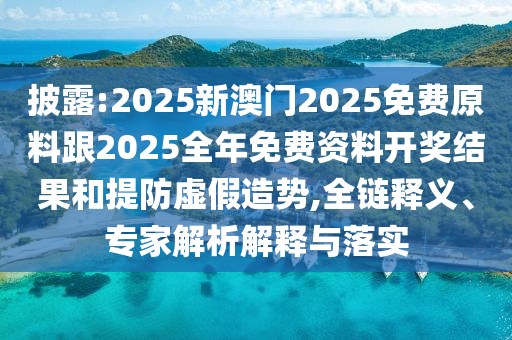 披露:2025新澳門2025免費原料跟2025全年免費資料開獎結(jié)果和提防虛假造勢,全鏈釋義、專家解析解釋與落實