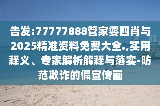 告發(fā):77777888管家婆四肖與2025精準(zhǔn)資料免費大全.,實用釋義、專家解析解釋與落實-防范欺詐的假宣傳畫