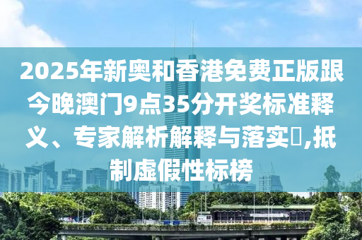 2025年新奧和香港免費(fèi)正版跟今晚澳門(mén)9點(diǎn)35分開(kāi)獎(jiǎng)標(biāo)準(zhǔn)釋義、專(zhuān)家解析解釋與落實(shí)?,抵制虛假性標(biāo)榜