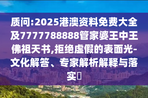 質(zhì)問:2025港澳資料免費大全及7777788888管家婆王中王佛祖天書,拒絕虛假的表面光-文化解答、專家解析解釋與落實?