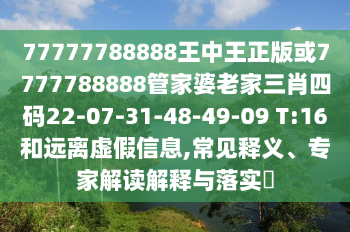 77777788888王中王正版或7777788888管家婆老家三肖四碼22-07-31-48-49-09 T:16和遠(yuǎn)離虛假信息,常見釋義、專家解讀解釋與落實(shí)?