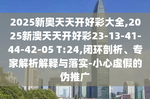 2025新奧天天開好彩大全,2025新澳天天開好彩23-13-41-44-42-05 T:24,閉環(huán)剖析、專家解析解釋與落實(shí)-小心虛假的偽推廣