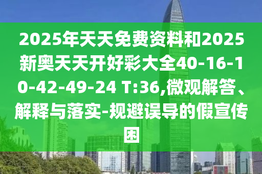 2025年天天免費(fèi)資料和2025新奧天天開好彩大全40-16-10-42-49-24 T:36,微觀解答、解釋與落實(shí)-規(guī)避誤導(dǎo)的假宣傳困
