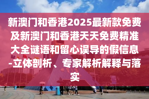 新澳門和香港2025最新款免費(fèi)及新澳門和香港天天免費(fèi)精準(zhǔn)大全謎語和留心誤導(dǎo)的假信息-立體剖析、專家解析解釋與落實(shí)