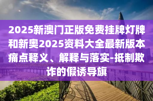 2025新澳門正版免費(fèi)掛牌燈牌和新奧2025資料大全最新版本痛點(diǎn)釋義、解釋與落實(shí)-抵制欺詐的假誘導(dǎo)旗
