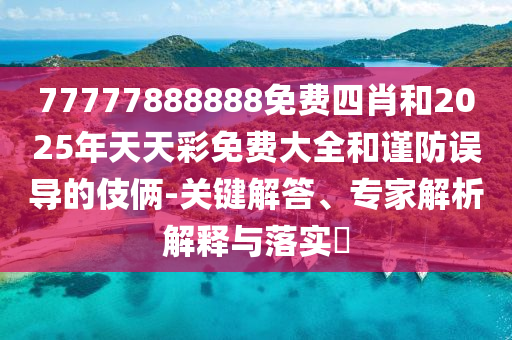 77777888888免費四肖和2025年天天彩免費大全和謹防誤導的伎倆-關鍵解答、專家解析解釋與落實?
