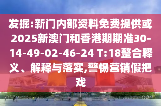 發(fā)掘:新門內(nèi)部資料免費(fèi)提供或2025新澳門和香港期期準(zhǔn)30-14-49-02-46-24 T:18整合釋義、解釋與落實(shí),警惕營銷假把戲