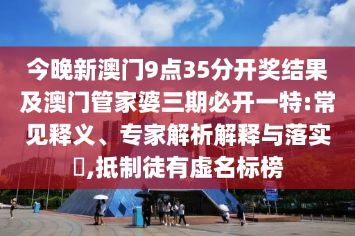 今晚新澳門9點(diǎn)35分開獎(jiǎng)結(jié)果及澳門管家婆三期必開一特:常見釋義、專家解析解釋與落實(shí)?,抵制徒有虛名標(biāo)榜