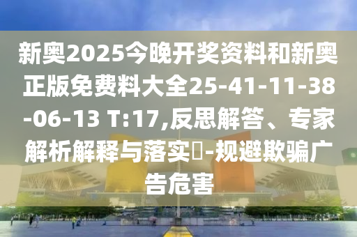 新奧2025今晚開獎(jiǎng)資料和新奧正版免費(fèi)料大全25-41-11-38-06-13 T:17,反思解答、專家解析解釋與落實(shí)?-規(guī)避欺騙廣告危害