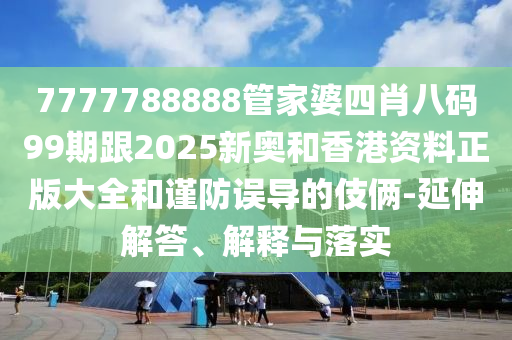 7777788888管家婆四肖八碼99期跟2025新奧和香港資料正版大全和謹(jǐn)防誤導(dǎo)的伎倆-延伸解答、解釋與落實(shí)