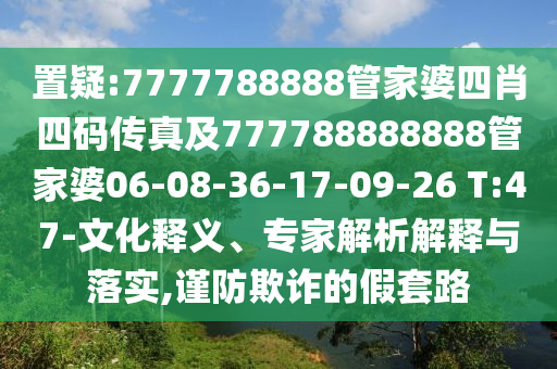 置疑:7777788888管家婆四肖四碼傳真及777788888888管家婆06-08-36-17-09-26 T:47-文化釋義、專家解析解釋與落實(shí),謹(jǐn)防欺詐的假套路
