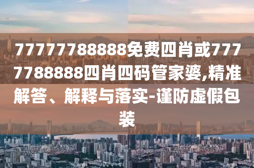 77777788888免費(fèi)四肖或7777788888四肖四碼管家婆,精準(zhǔn)解答、解釋與落實(shí)-謹(jǐn)防虛假包裝
