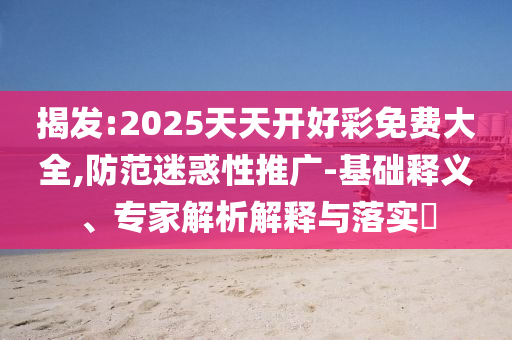 揭發(fā):2025天天開(kāi)好彩免費(fèi)大全,防范迷惑性推廣-基礎(chǔ)釋義、專家解析解釋與落實(shí)?