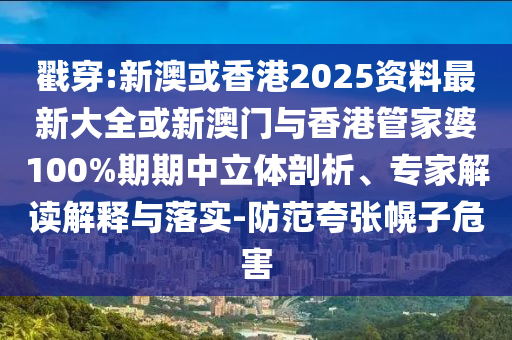戳穿:新澳或香港2025資料最新大全或新澳門與香港管家婆100%期期中立體剖析、專家解讀解釋與落實-防范夸張幌子危害