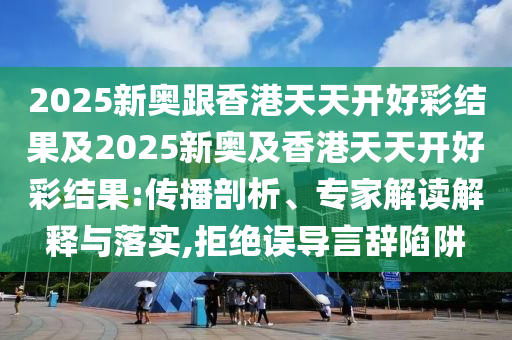 2025新奧跟香港天天開(kāi)好彩結(jié)果及2025新奧及香港天天開(kāi)好彩結(jié)果:傳播剖析、專家解讀解釋與落實(shí),拒絕誤導(dǎo)言辭陷阱