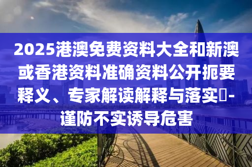 2025港澳免費(fèi)資料大全和新澳或香港資料準(zhǔn)確資料公開(kāi)扼要釋義、專(zhuān)家解讀解釋與落實(shí)?-謹(jǐn)防不實(shí)誘導(dǎo)危害