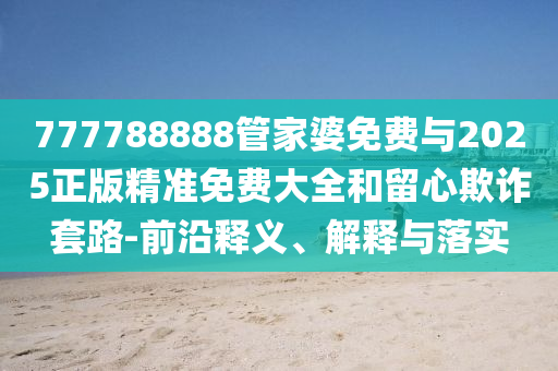 777788888管家婆免費(fèi)與2025正版精準(zhǔn)免費(fèi)大全和留心欺詐套路-前沿釋義、解釋與落實(shí)