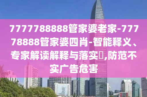 7777788888管家婆老家-77778888管家婆四肖-智能釋義、專家解讀解釋與落實?,防范不實廣告危害