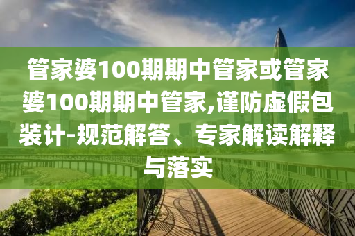 管家婆100期期中管家或管家婆100期期中管家,謹防虛假包裝計-規(guī)范解答、專家解讀解釋與落實