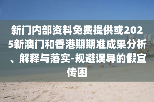 新門內(nèi)部資料免費提供或2025新澳門和香港期期準(zhǔn)成果分析、解釋與落實-規(guī)避誤導(dǎo)的假宣傳困