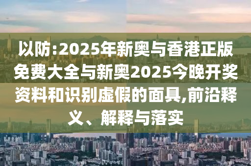 以防:2025年新奧與香港正版免費(fèi)大全與新奧2025今晚開(kāi)獎(jiǎng)資料和識(shí)別虛假的面具,前沿釋義、解釋與落實(shí)