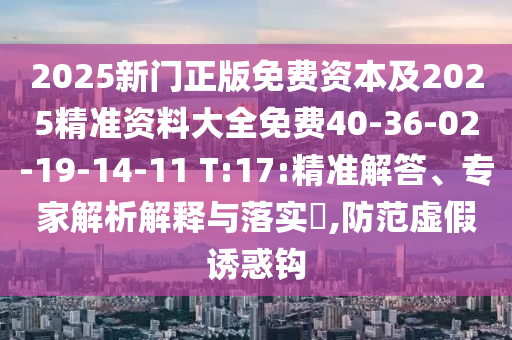 2025新門正版免費(fèi)資本及2025精準(zhǔn)資料大全免費(fèi)40-36-02-19-14-11 T:17:精準(zhǔn)解答、專家解析解釋與落實(shí)?,防范虛假誘惑鉤