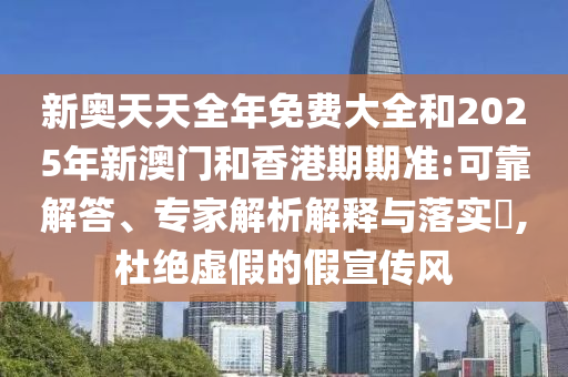 新奧天天全年免費大全和2025年新澳門和香港期期準(zhǔn):可靠解答、專家解析解釋與落實?,杜絕虛假的假宣傳風(fēng)