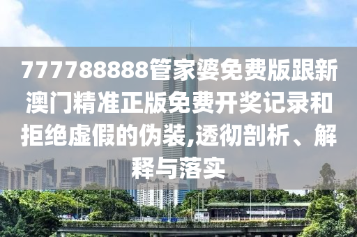 777788888管家婆免費(fèi)版跟新澳門精準(zhǔn)正版免費(fèi)開獎記錄和拒絕虛假的偽裝,透徹剖析、解釋與落實(shí)