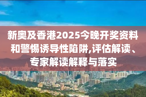 新奧及香港2025今晚開獎資料和警惕誘導性陷阱,評估解讀、專家解讀解釋與落實