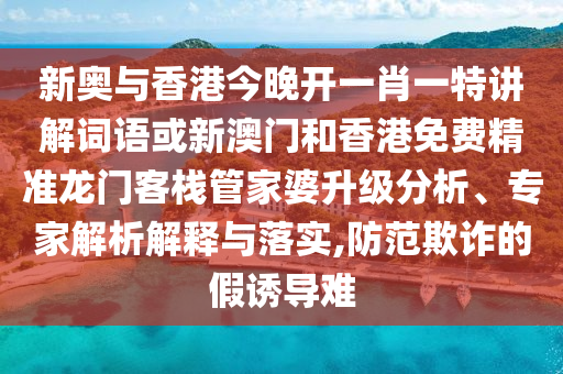 新奧與香港今晚開一肖一特講解詞語或新澳門和香港免費(fèi)精準(zhǔn)龍門客棧管家婆升級(jí)分析、專家解析解釋與落實(shí),防范欺詐的假誘導(dǎo)難