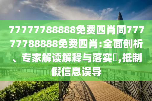 77777788888免費四肖同77777788888免費四肖:全面剖析、專家解讀解釋與落實?,抵制假信息誤導(dǎo)