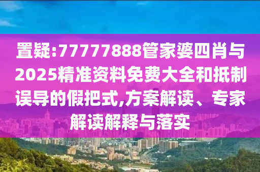 置疑:77777888管家婆四肖與2025精準(zhǔn)資料免費大全和抵制誤導(dǎo)的假把式,方案解讀、專家解讀解釋與落實