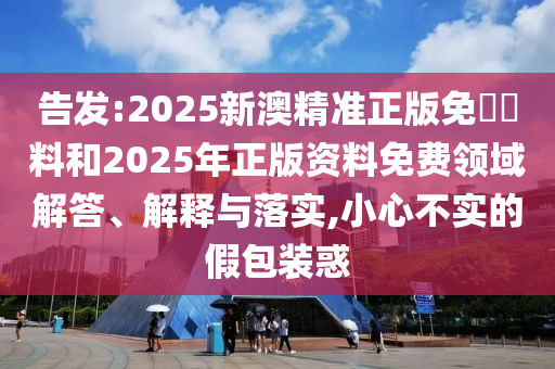 告發(fā):2025新澳精準正版免費資料和2025年正版資料免費領(lǐng)域解答、解釋與落實,小心不實的假包裝惑