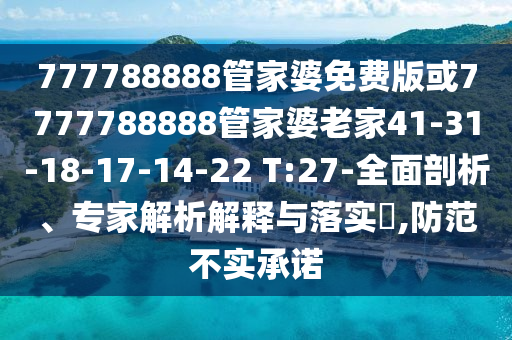 777788888管家婆免費(fèi)版或7777788888管家婆老家41-31-18-17-14-22 T:27-全面剖析、專家解析解釋與落實(shí)?,防范不實(shí)承諾