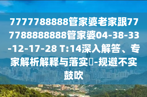 7777788888管家婆老家跟777788888888管家婆04-38-33-12-17-28 T:14深入解答、專家解析解釋與落實?-規(guī)避不實鼓吹